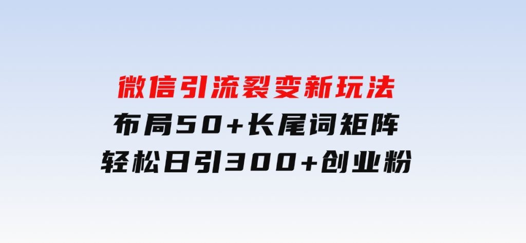 微信引流裂变新玩法：布局50+长尾词矩阵，轻松日引300+创业粉-柚子资源网