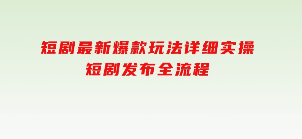 短剧最新爆款玩法详细实操，短剧发布全流程-柚子资源网