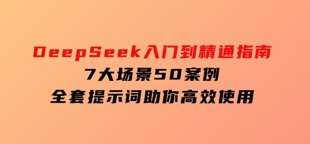 DeepSeek入门到精通指南，7大场景50案例，全套提示词助你高效使用-柚子资源网