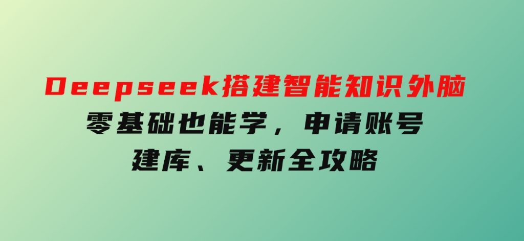 Deepseek搭建智能知识外脑，零基础也能学，申请账号、建库、更新全攻略-柚子资源网