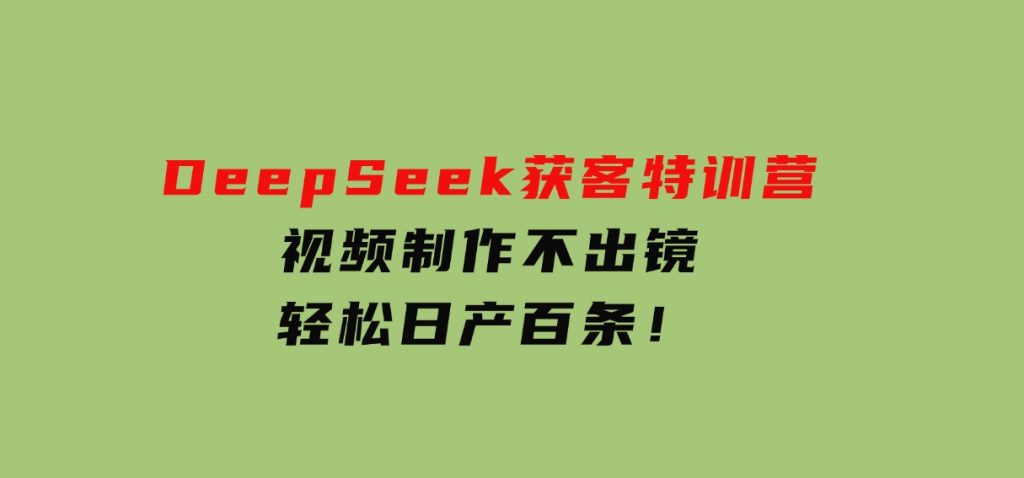 DeepSeek获客特训营，视频制作不出镜，轻松日产百条！-柚子资源网