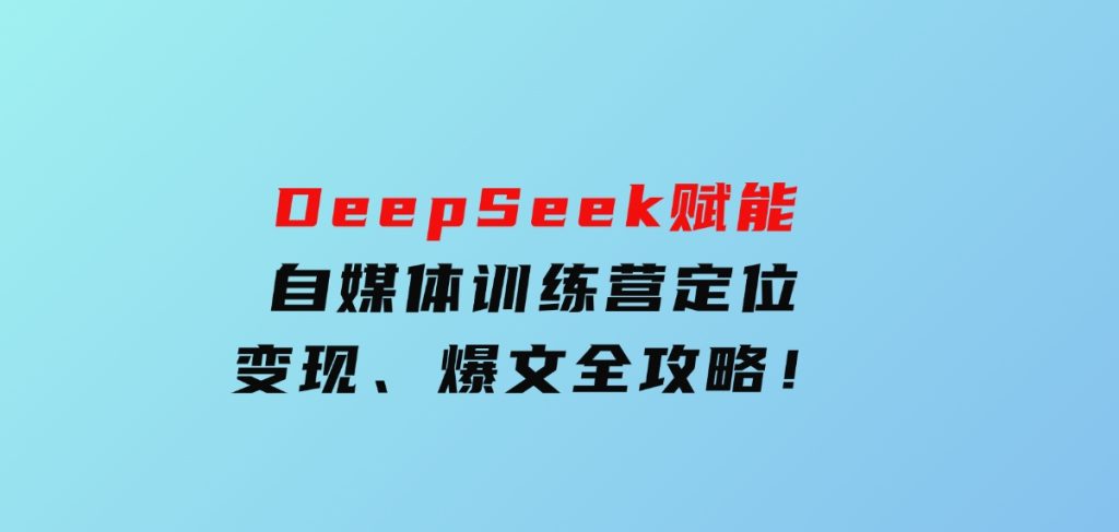 DeepSeek赋能自媒体训练营，定位、变现、爆文全攻略！-柚子资源网