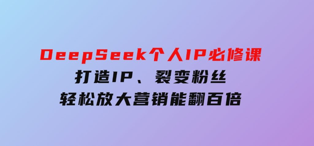 DeepSeek个人IP必修课，打造IP、裂变粉丝，轻松放大营销能翻百倍-柚子资源网