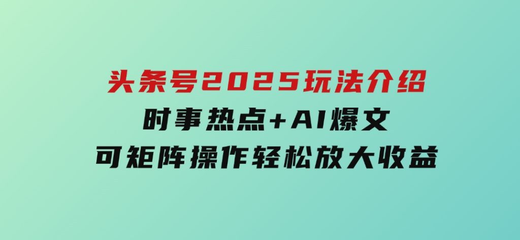 头条号2025玩法介绍，时事热点+AI爆文，可矩阵操作轻松放大收益-柚子资源网