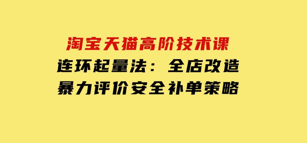 淘宝天猫高阶技术课：连环起量法：全店改造，暴力评价，安全补单策略-柚子资源网