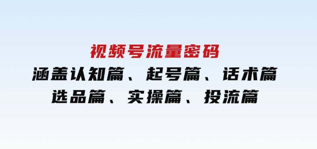 视频号流量密码：涵盖认知篇、起号篇、话术篇、选品篇、实操篇、投流篇-柚子资源网