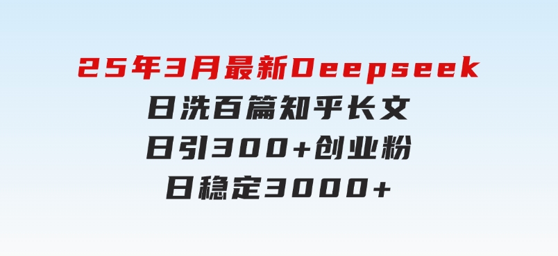 25年3月最新Deepseek日洗百篇知乎长文日引300+创业粉，日稳定3000+-柚子资源网