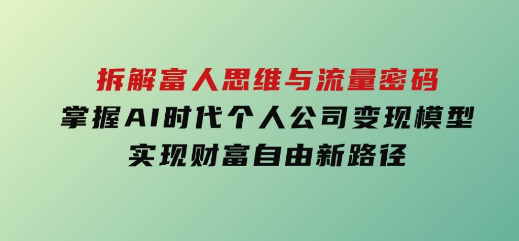 拆解富人思维与流量密码，掌握AI时代个人公司变现模型实现财富自由新路径-柚子资源网