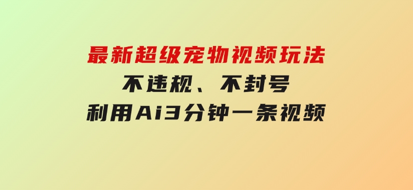 最新超级宠物视频玩法，不违规、不封号，利用Ai3分钟一条视频-柚子资源网