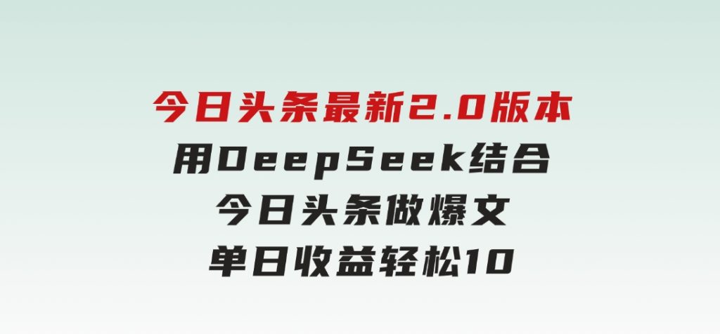 今日头条最新2.0版本，用DeepSeek结合今日头条做爆文，单日收益轻松1000+-柚子资源网