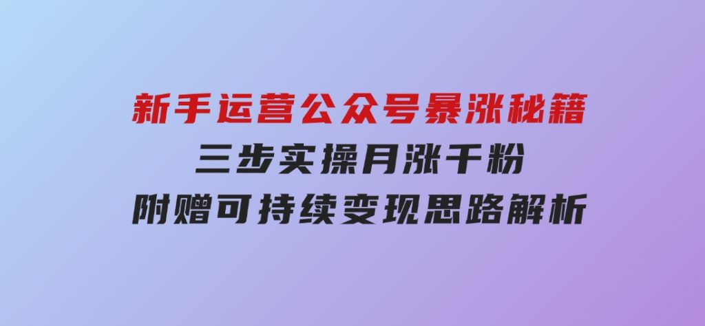 新手运营公众号暴涨秘籍，三步实操月涨千粉，附赠可持续变现思路解析-柚子资源网