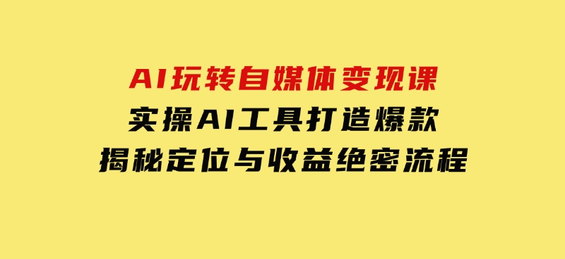 AI玩转自媒体变现课，实操AI工具打造爆款，揭秘定位与收益绝密流程-柚子资源网