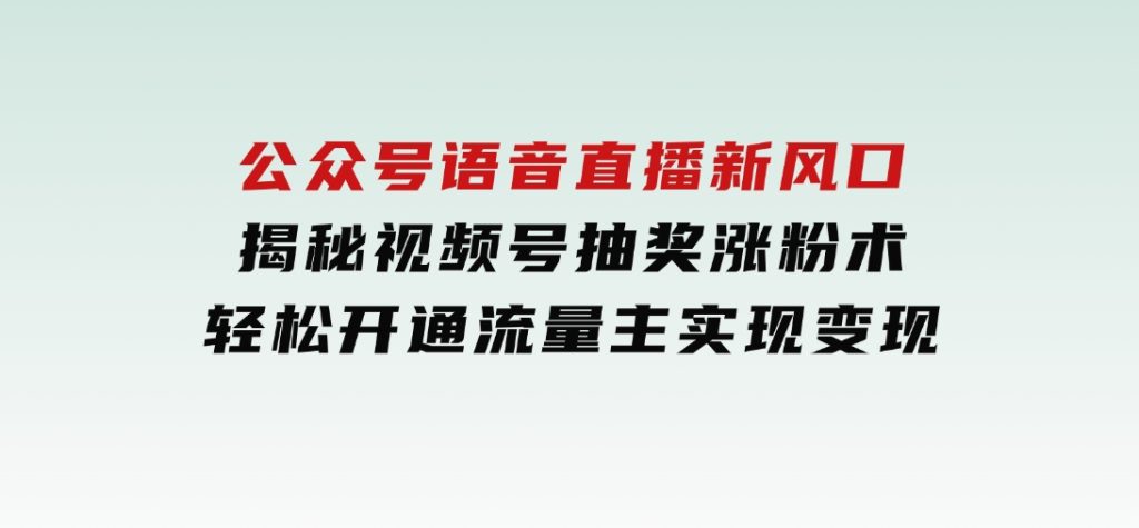 公众号语音直播新风口，揭秘视频号抽奖涨粉术，轻松开通流量主实现变现-柚子资源网