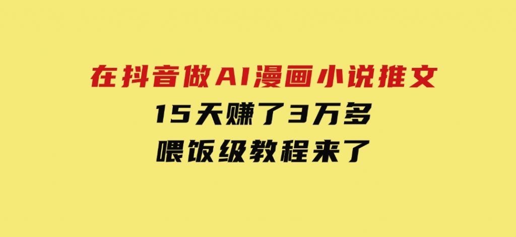 在抖音做AI漫画小说推文，15天赚了3万多，喂饭级教程来了-柚子资源网