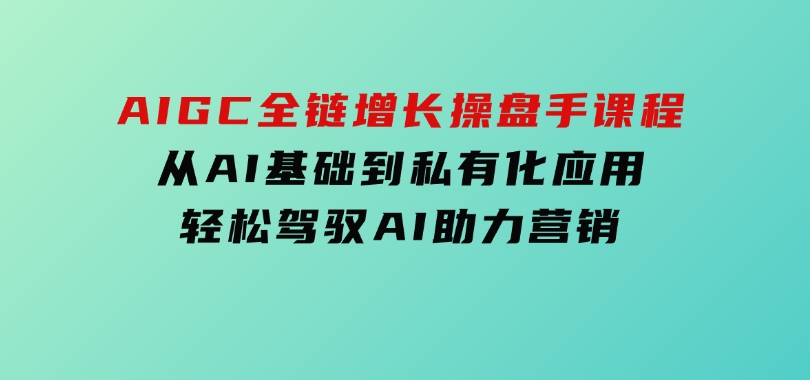 AIGC全链增长操盘手课程，从AI基础到私有化应用，轻松驾驭AI助力营销-柚子资源网