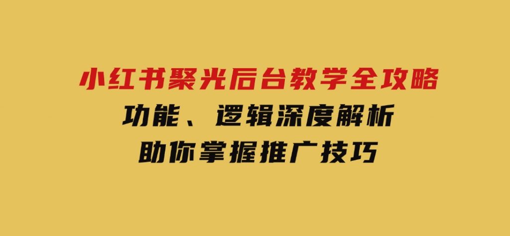 小红书聚光后台教学全攻略，功能、逻辑深度解析，助你掌握推广技巧-柚子资源网
