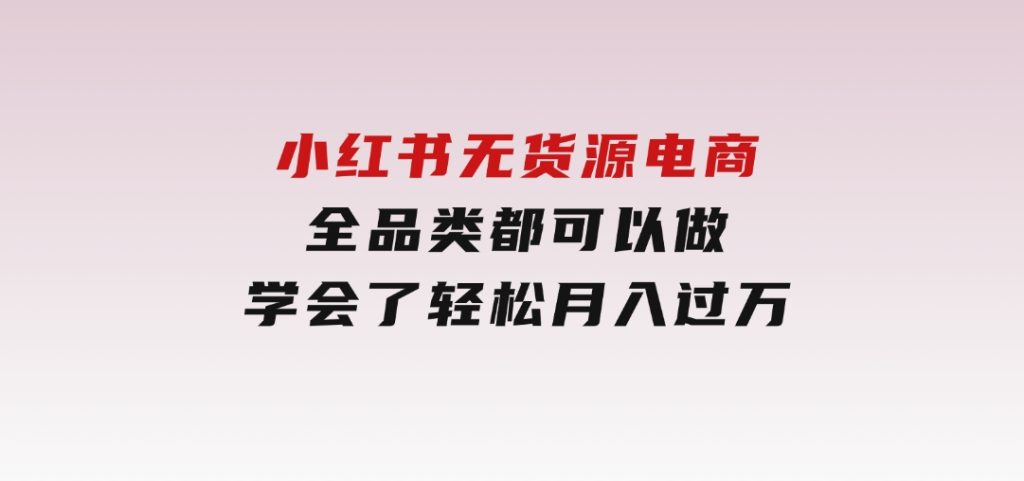 小红书无货源电商，全品类都可以做，学会了轻松月入过万-柚子资源网