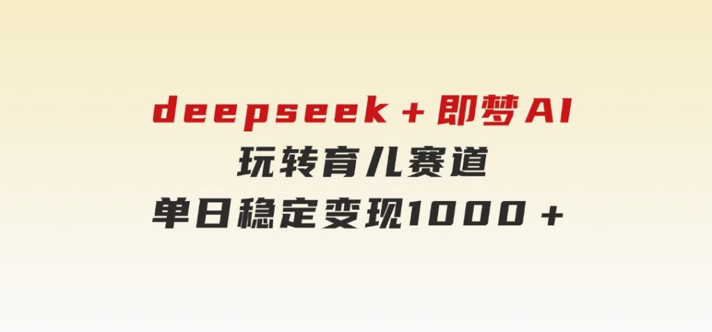 deepseek＋即梦AI玩转育儿赛道，单日稳定变现1000＋育儿赛道-柚子资源网