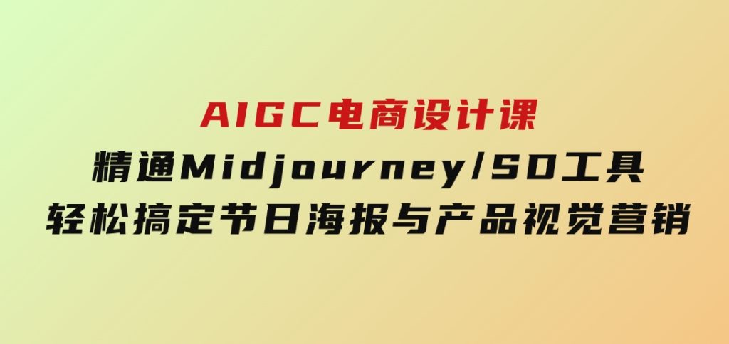 AIGC电商设计课：精通Midjourney/SD工具，轻松搞定节日海报与产品视觉营销-柚子资源网