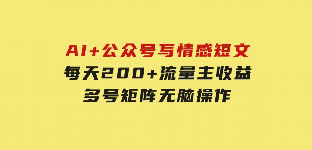 AI+公众号写情感短文，每天200+流量主收益，多号矩阵无脑操作-柚子资源网