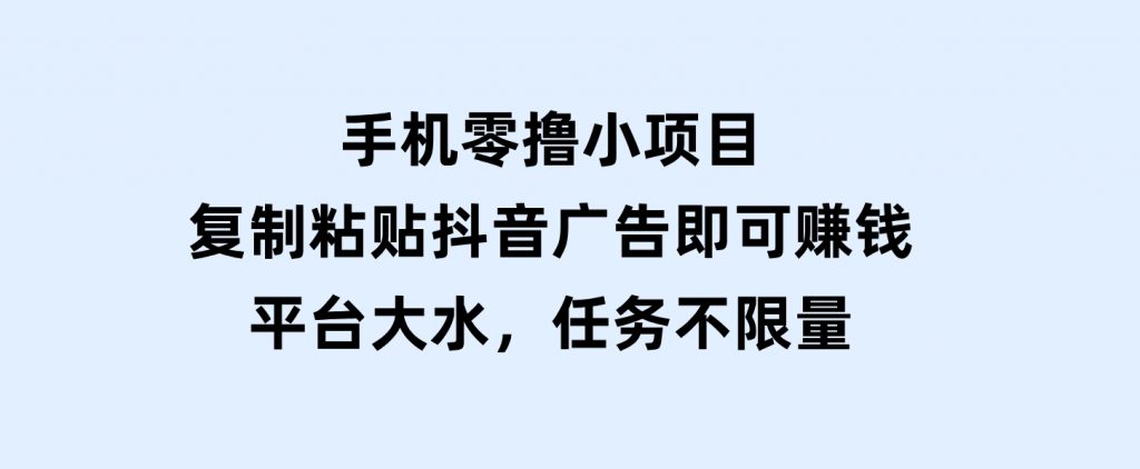 手机零撸小项目，复制粘贴抖音广告即可赚钱，平台大水，任务不限量-柚子资源网