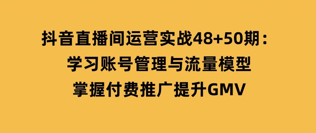 抖音直播间运营实战48+50期：学习账号管理与流量模型掌握付费推广提升GMV-柚子资源网