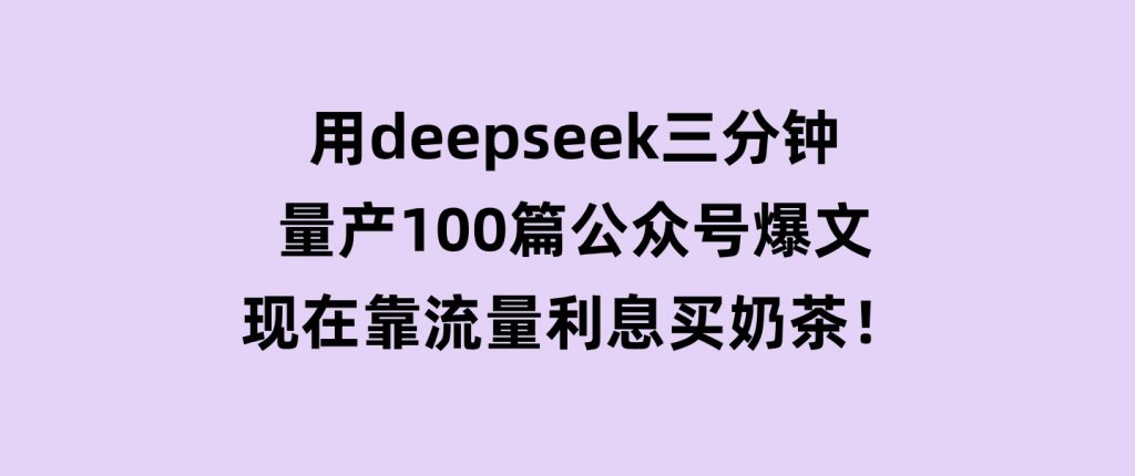 用deepseek三分钟量产100篇公众号爆文，现在靠流量利息买奶茶！-柚子资源网