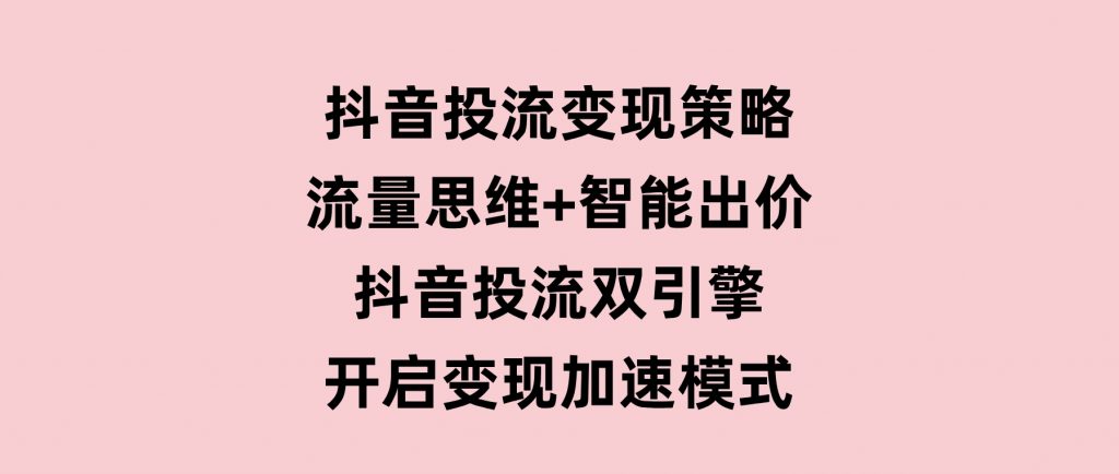 抖音投流变现策略：流量思维+智能出价抖音投流双引擎开启变现加速模式-柚子资源网