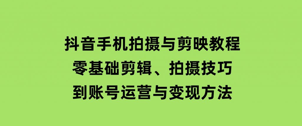抖音手机拍摄与剪映教程：零基础剪辑、拍摄技巧到账号运营与变现方法-柚子资源网