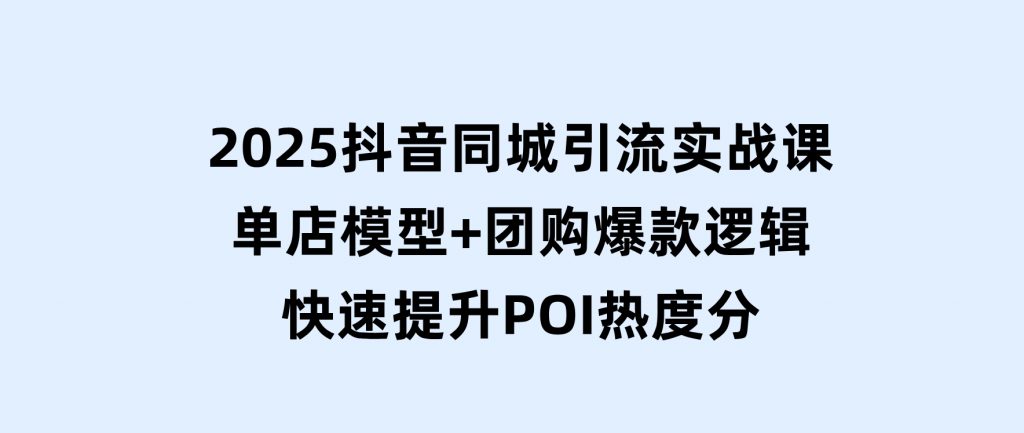 2025抖音同城引流实战课：单店模型+团购爆款逻辑，快速提升POI热度分-柚子资源网