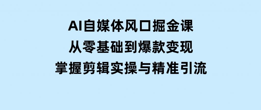 AI自媒体风口掘金课，从零基础到爆款变现，掌握剪辑实操与精准引流-柚子资源网