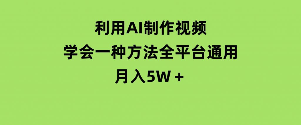 利用AI制作视频，学会一种方法全平台通用月入5W＋-柚子资源网