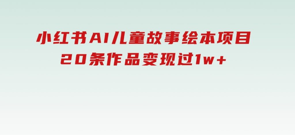 小红书AI儿童故事绘本项目，20条作品变现过1w+-柚子资源网