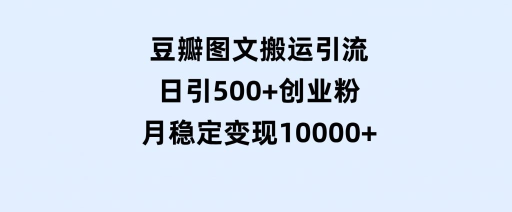豆瓣图文搬运引流，日引500+创业粉，月稳定变现10000+-柚子资源网