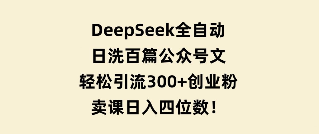 DeepSeek全自动日洗百篇公众号文，轻松引流300+创业粉，卖课日入四位数！-柚子资源网