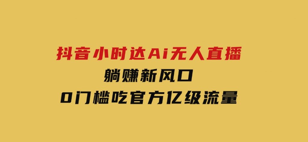 日赚6000+！抖音小时达Ai无人直播躺赚新风口，0门槛吃官方亿级流量！-柚子资源网