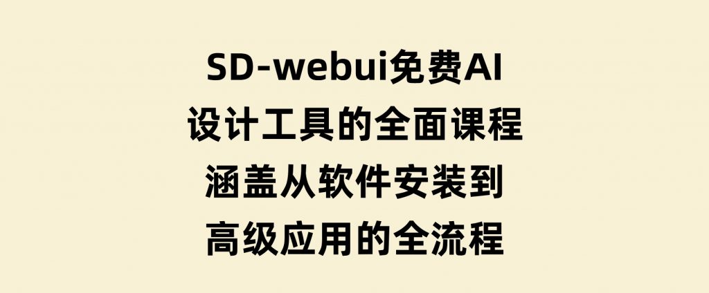 SD-webui免费AI设计工具的全面课程，涵盖从软件安装到高级应用的全流程-柚子资源网