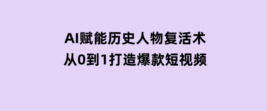 AI赋能历史人物复活术：从0到1打造爆款短视频-柚子资源网