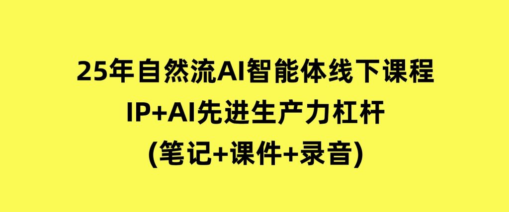 25年自然流AI智能体线下课程，IP+AI先进生产力杠杆(笔记+课件+录音)-柚子资源网