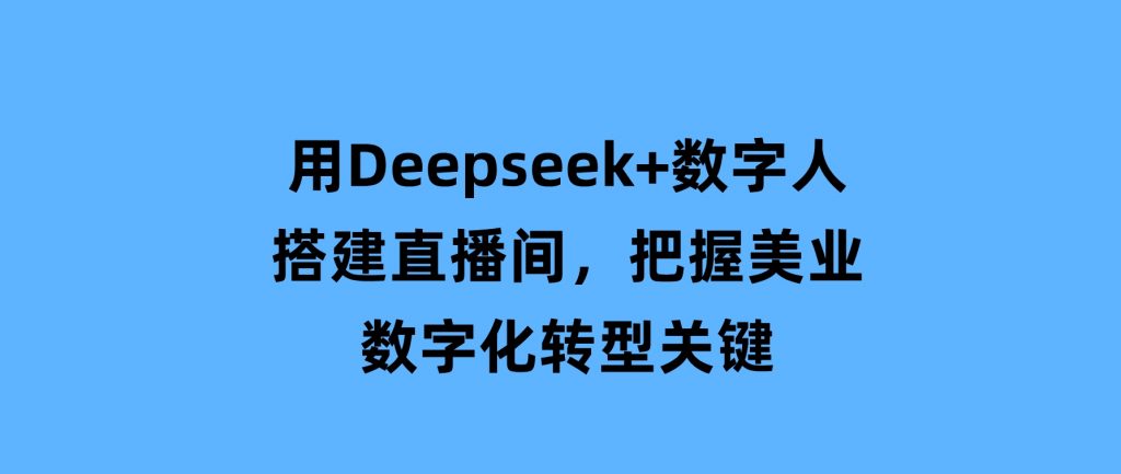 用Deepseek+数字人搭建直播间，把握美业数字化转型关键-柚子资源网