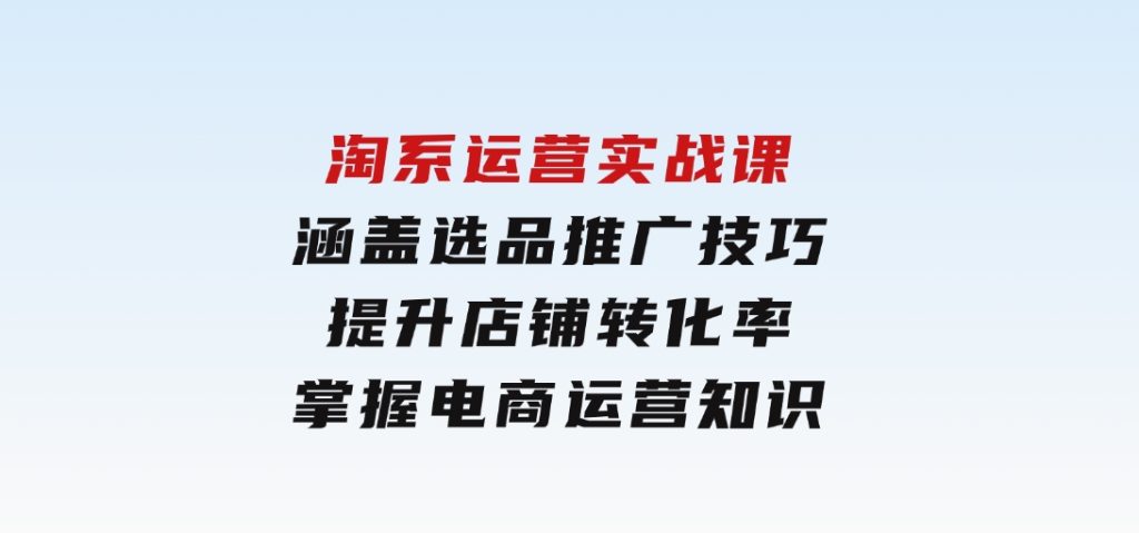 淘系运营实战课，涵盖选品推广技巧，提升店铺转化率，掌握电商运营知识-柚子资源网