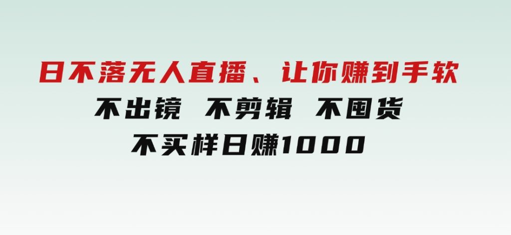 日不落无人直播、让你赚到手软，不出镜不剪辑不囤货不买样日赚1000-柚子资源网