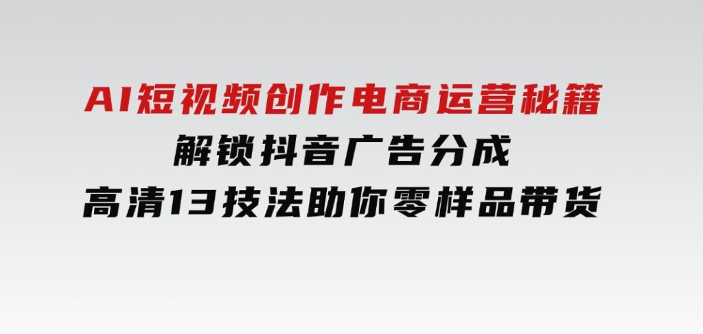 AI短视频创作，电商运营秘籍，解锁抖音广告分成高清13技法助你零样品带货-柚子资源网