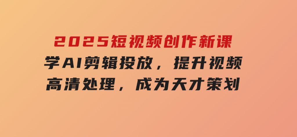2025短视频创作新课，学AI剪辑投放，提升视频高清处理，成为天才策划-柚子资源网