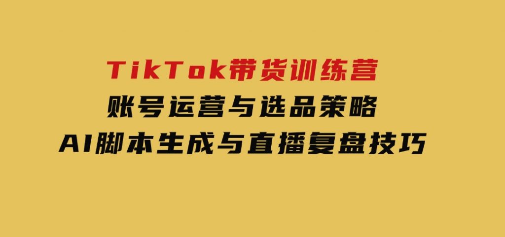 TikTok带货训练营，账号运营与选品策略，AI脚本生成与直播复盘技巧-柚子资源网