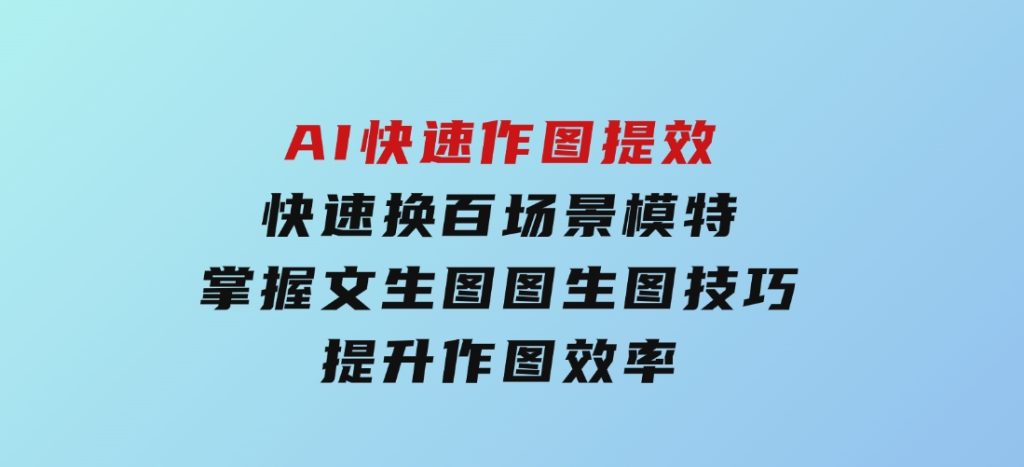AI快速作图提效，快速换百场景模特，掌握文生图图生图技巧，提升作图效率-柚子资源网