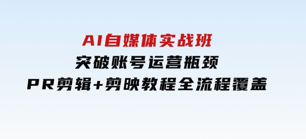 AI自媒体实战班，突破账号运营瓶颈，PR剪辑+剪映教程全流程覆盖-柚子资源网