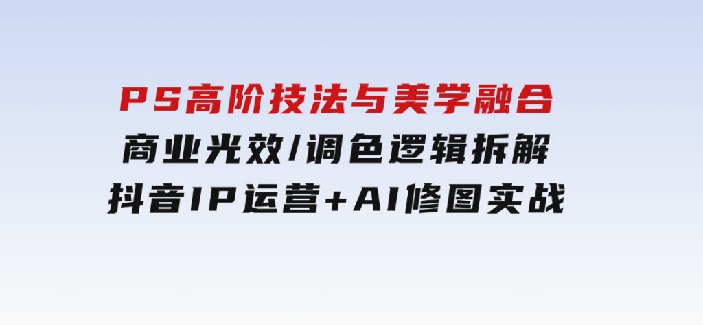 PS高阶技法与美学融合：商业光效/调色逻辑拆解，抖音IP运营+AI修图实战-柚子资源网