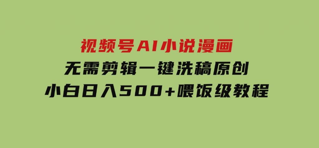 视频号AI小说漫画，无需剪辑，一键洗稿原创，小白日入500+，喂饭级教程-柚子资源网