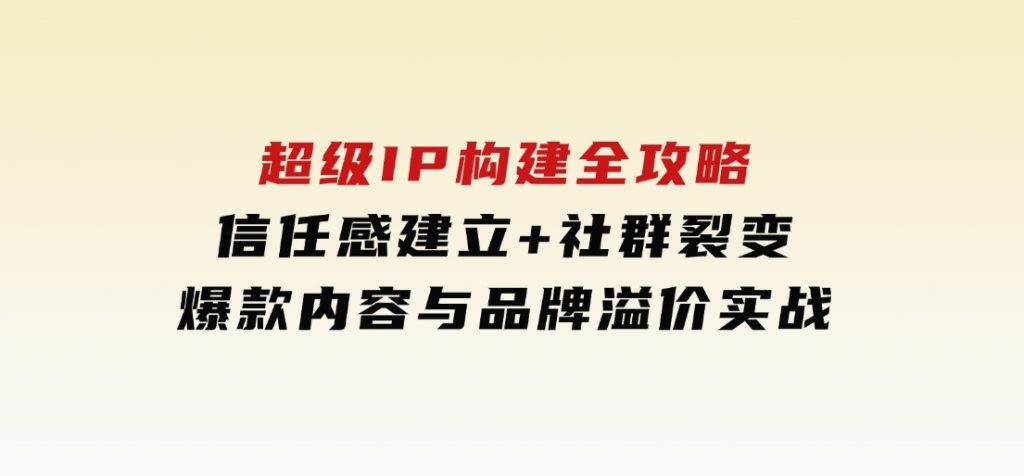 超级IP构建全攻略：信任感建立+社群裂变，爆款内容与品牌溢价实战-柚子资源网